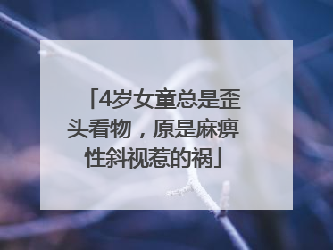 4岁女童总是歪头看物，原是麻痹性斜视惹的祸