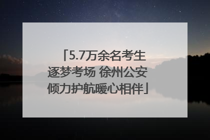 5.7万余名考生逐梦考场 徐州公安倾力护航暖心相伴