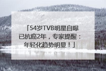 54岁TVB明星自曝已抗癌2年，专家提醒：年轻化趋势明显！