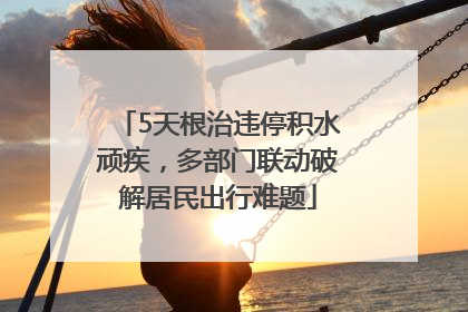5天根治违停积水顽疾，多部门联动破解居民出行难题
