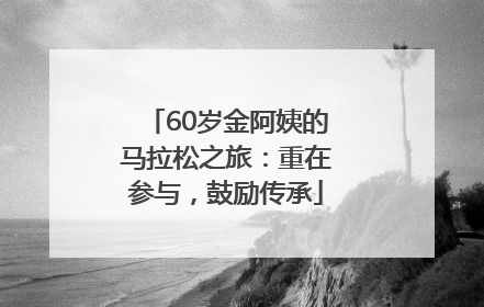 60岁金阿姨的马拉松之旅：重在参与，鼓励传承