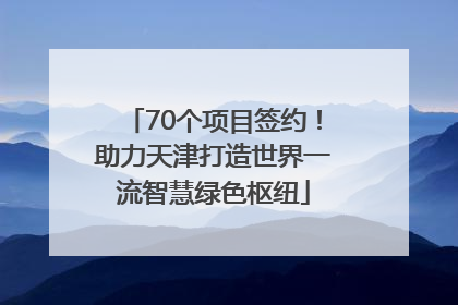 70个项目签约！助力天津打造世界一流智慧绿色枢纽