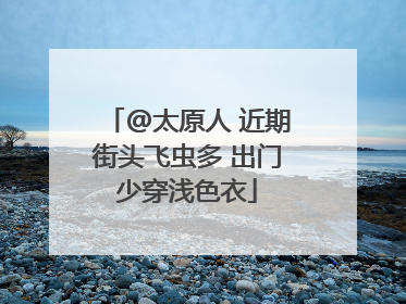 @太原人 近期街头飞虫多 出门少穿浅色衣