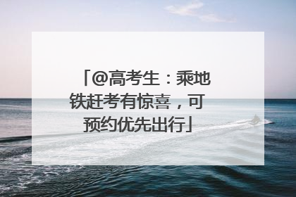 @高考生：乘地铁赶考有惊喜，可预约优先出行