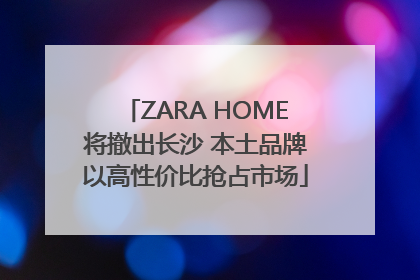ZARA HOME将撤出长沙 本土品牌以高性价比抢占市场